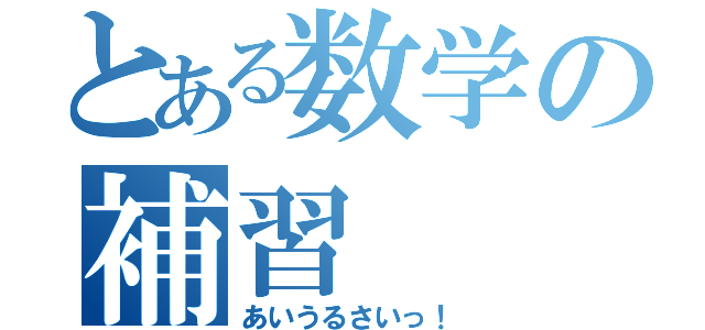 とある数学の補習（あいうるさいっ！）