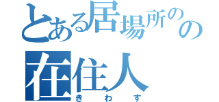 とある居場所のの在住人（きわす）