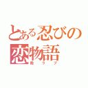 とある忍びの恋物語（殿ラブ）