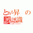 とある昇の誤認識（火は熱いうちに打たない）