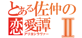 とある佐仲の恋愛譚Ⅱ（アリヨシラヴァー）