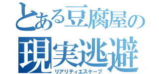 とある豆腐屋の現実逃避（リアリティエスケープ）