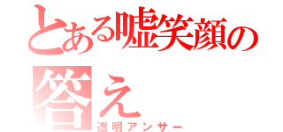 とある嘘笑顔の答え（透明アンサー）