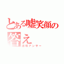 とある嘘笑顔の答え（透明アンサー）