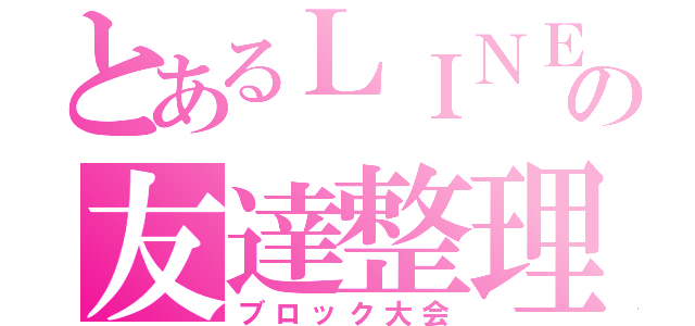 とあるＬＩＮＥの友達整理（ブロック大会）