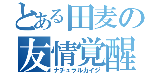 とある田麦の友情覚醒（ナチュラルガイジ）