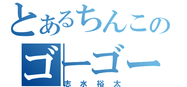 とあるちんこのゴーゴーゴー（志水裕太）