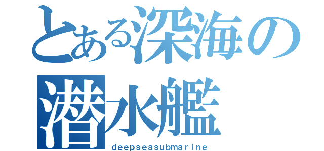 とある深海の潜水艦（ｄｅｅｐｓｅａｓｕｂｍａｒｉｎｅ）