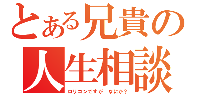 とある兄貴の人生相談（ロリコンですが　なにか？）