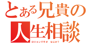 とある兄貴の人生相談（ロリコンですが　なにか？）