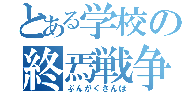 とある学校の終焉戦争（ぶんがくさんぽ）