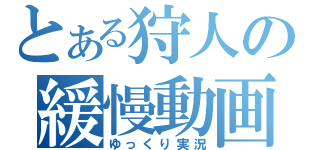 とある狩人の緩慢動画（ゆっくり実況）