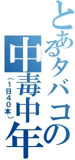 とあるタバコの中毒中年（（１日４０本））