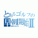 とあるゴルフの早朝開始Ⅱ（起きれるかな、、、）