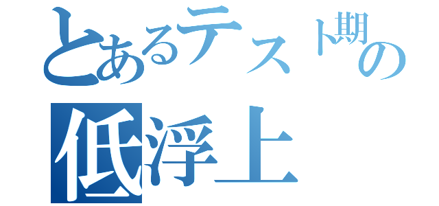 とあるテスト期間の低浮上（）