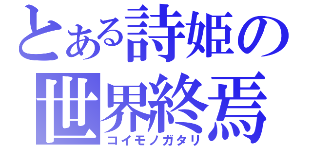 とある詩姫の世界終焉（コイモノガタリ）