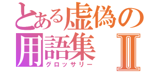 とある虚偽の用語集Ⅱ（グロッサリー）