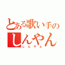 とある歌い手のしんやん（しんやん）