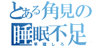 とある角見の睡眠不足（早寝しろ）