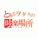 とあるヲタクの呟楽場所（ツイッター）