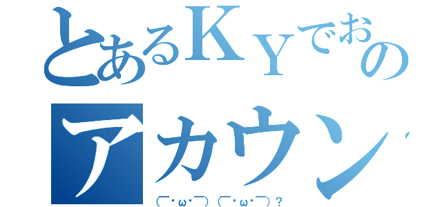 とあるＫＹでおばかさんのアカウント（（￣•ω•￣）（￣•ω•￣）？）