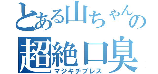 とある山ちゃんの超絶口臭（マジキチブレス）