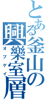 とある釜山の興樂室層Ⅱ（オプゲイ）