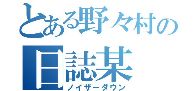 とある野々村の日誌某（ノイザーダウン）