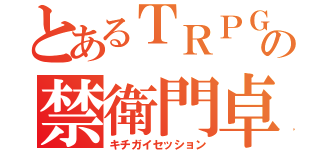 とあるＴＲＰＧ の禁衛門卓（キチガイセッション）