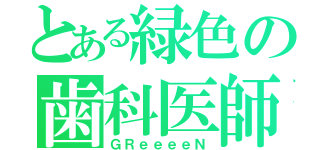 とある緑色の歯科医師（ＧＲｅｅｅｅＮ）