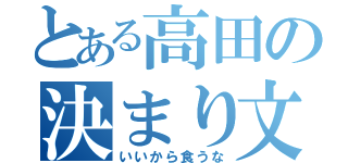 とある高田の決まり文句（いいから食うな）