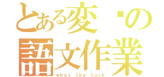 とある変态の語文作業（ｗｈａｔ ｔｈｅ ｆｕｃｋ）