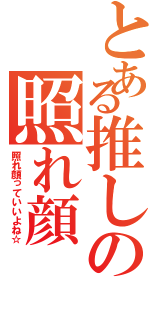 とある推しの照れ顔（照れ顔っていいよね☆）