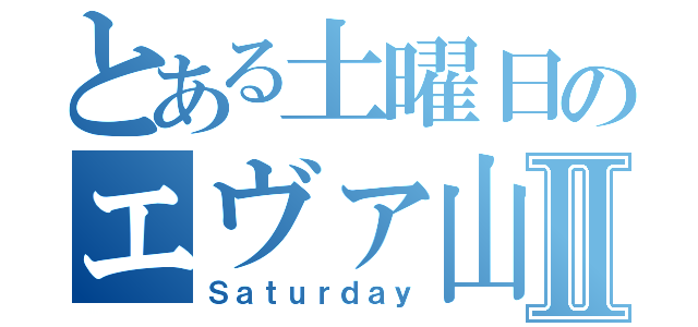 とある土曜日のエヴァ山いじりⅡ（Ｓａｔｕｒｄａｙ）