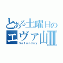 とある土曜日のエヴァ山いじりⅡ（Ｓａｔｕｒｄａｙ）