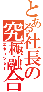 とある社長の究極融合（エネコンｅｒ）