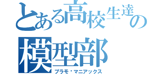 とある高校生達の模型部（プラモ•マニアックス）