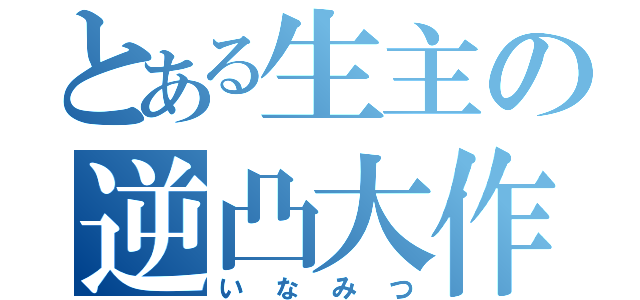 とある生主の逆凸大作戦（いなみつ）