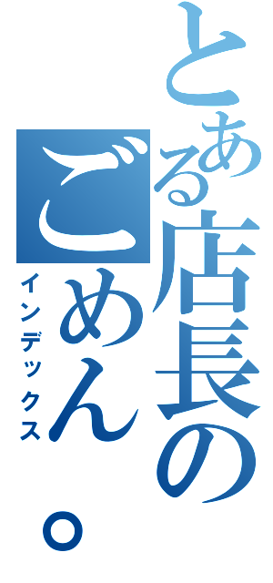 とある店長のごめん。（インデックス）