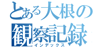 とある大根の観察記録（インデックス）