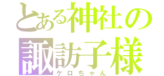 とある神社の諏訪子様（ケロちゃん）