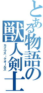 とある物語の獣人剣士（カイウス・クオールズ）