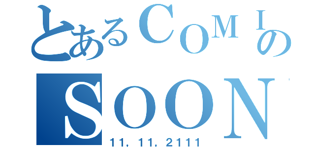 とあるＣＯＭＩＮＧのＳＯＯＮ（１１，１１，２１１１）