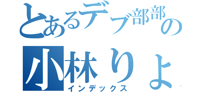 とあるデブ部部長の小林りょうすけ（インデックス）