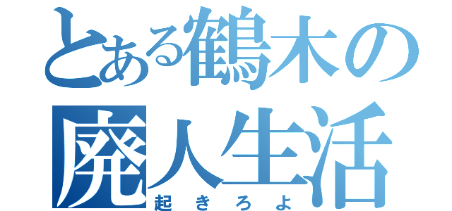 とある鶴木の廃人生活（起きろよ）