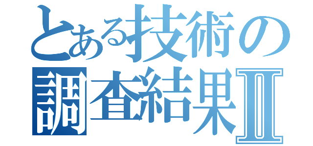 とある技術の調査結果Ⅱ（）