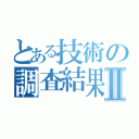 とある技術の調査結果Ⅱ（）