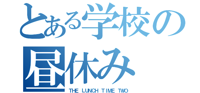 とある学校の昼休み（ＴＨＥ ＬＵＮＣＨ ＴＩＭＥ ＴＷＯ）