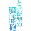 とある新型の超電磁砲（ちょうでんじほう）