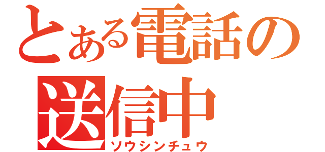 とある電話の送信中（ソウシンチュウ）